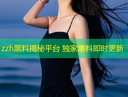 zzh黑料揭秘平台 独家爆料即时更新
