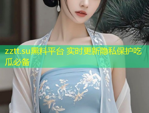 zztt.su黑料平台 实时更新隐私保护吃瓜必备