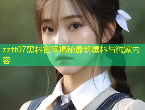 zztt07黑料官网揭秘最新爆料与独家内容