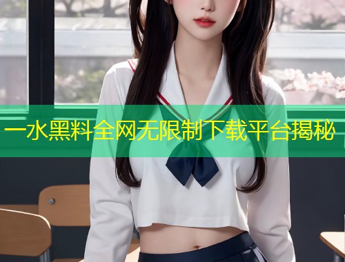 一水黑料全网无限制下载平台揭秘