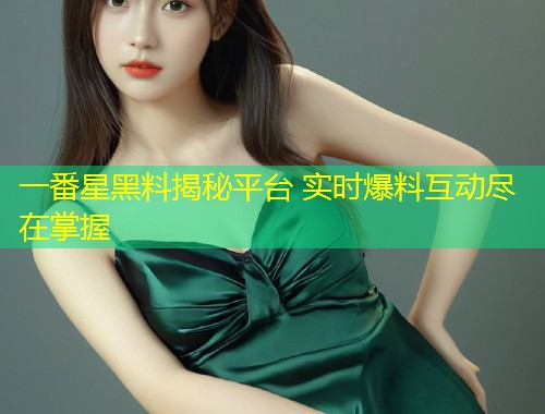 一番星黑料揭秘平台 实时爆料互动尽在掌握