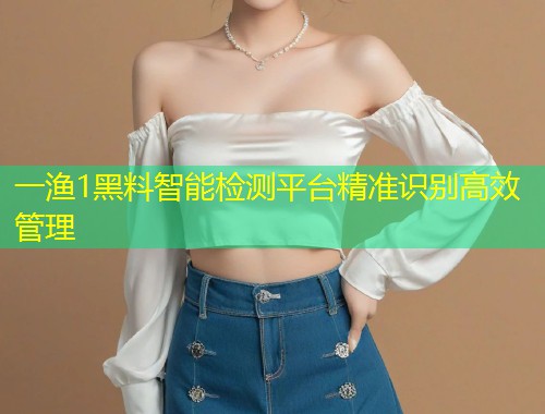 一渔1黑料智能检测平台精准识别高效管理