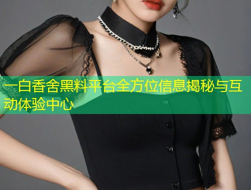 一白香舍黑料平台全方位信息揭秘与互动体验中心