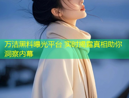 万洁黑料曝光平台 实时揭露真相助你洞察内幕