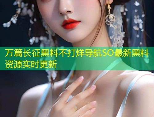 万篇长征黑料不打烊导航SO最新黑料资源实时更新