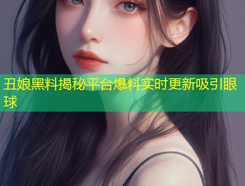 丑娘黑料揭秘平台爆料实时更新吸引眼球
