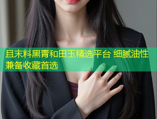且末料黑青和田玉精选平台 细腻油性兼备收藏首选