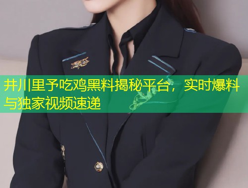 井川里予吃鸡黑料揭秘平台，实时爆料与独家视频速递