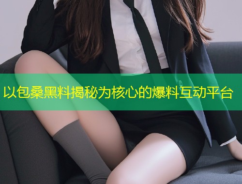 以包桑黑料揭秘为核心的爆料互动平台