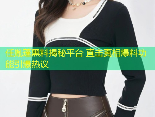 任胤蓬黑料揭秘平台 直击真相爆料功能引爆热议
