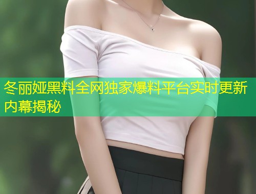 冬丽娅黑料全网独家爆料平台实时更新内幕揭秘