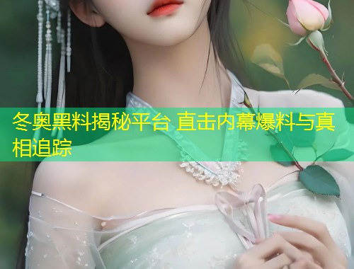 冬奥黑料揭秘平台 直击内幕爆料与真相追踪