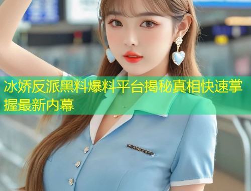 冰娇反派黑料爆料平台揭秘真相快速掌握最新内幕