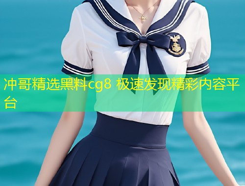 冲哥精选黑料cg8 极速发现精彩内容平台