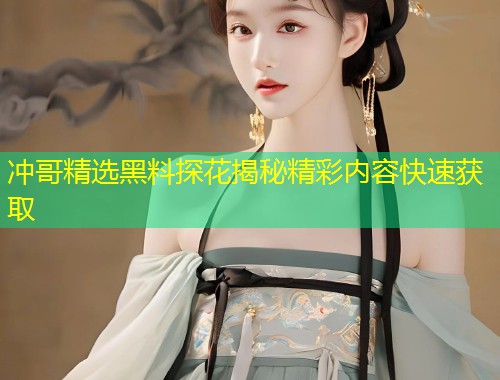 冲哥精选黑料探花揭秘精彩内容快速获取