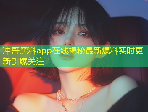 冲哥黑料app在线揭秘最新爆料实时更新引爆关注