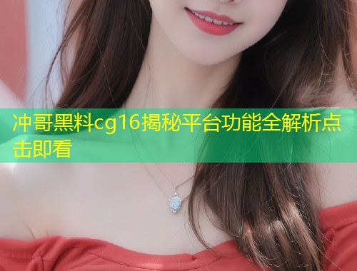 冲哥黑料cg16揭秘平台功能全解析点击即看