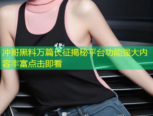 冲哥黑料万篇长征揭秘平台功能强大内容丰富点击即看