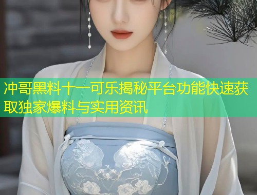 冲哥黑料十一可乐揭秘平台功能快速获取独家爆料与实用资讯