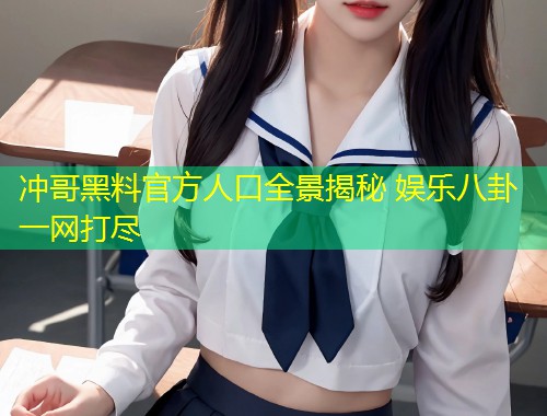 冲哥黑料官方人口全景揭秘 娱乐八卦一网打尽