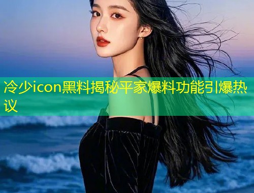 冷少icon黑料揭秘平家爆料功能引爆热议