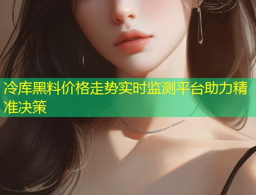 冷库黑料价格走势实时监测平台助力精准决策