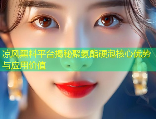 凉风黑料平台揭秘聚氨酯硬泡核心优势与应用价值