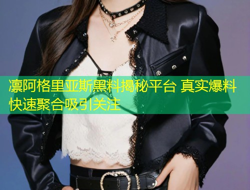 凛阿格里亚斯黑料揭秘平台 真实爆料快速聚合吸引关注