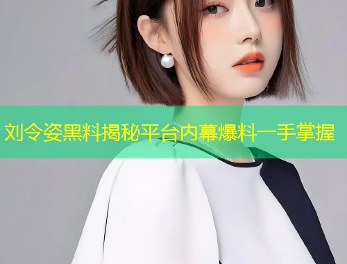 刘令姿黑料揭秘平台内幕爆料一手掌握