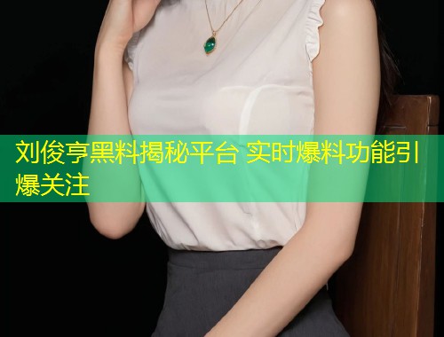 刘俊亨黑料揭秘平台 实时爆料功能引爆关注