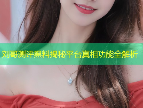 刘哥测评黑料揭秘平台真相功能全解析