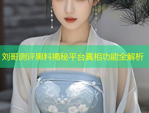 刘哥测评黑料揭秘平台真相功能全解析