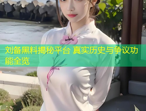刘备黑料揭秘平台 真实历史与争议功能全览