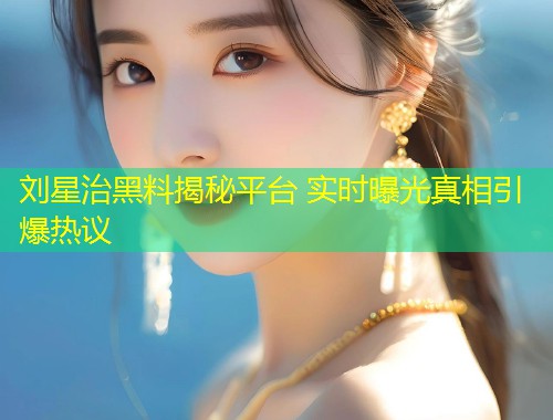 刘星治黑料揭秘平台 实时曝光真相引爆热议