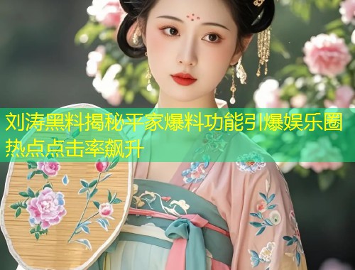 刘涛黑料揭秘平家爆料功能引爆娱乐圈热点点击率飙升