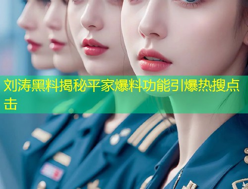 刘涛黑料揭秘平家爆料功能引爆热搜点击
