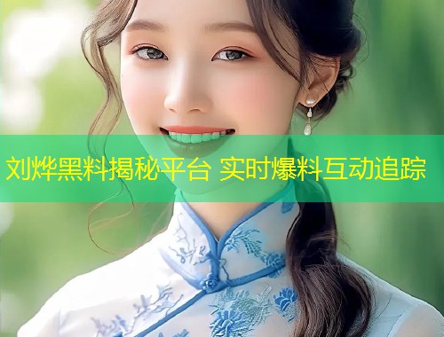 刘烨黑料揭秘平台 实时爆料互动追踪