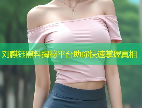 刘麒钰黑料揭秘平台助你快速掌握真相
