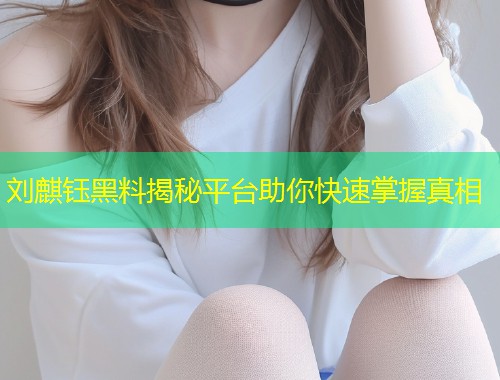 刘麒钰黑料揭秘平台助你快速掌握真相