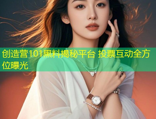 创造营101黑料揭秘平台 投票互动全方位曝光