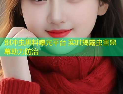 别冲虫黑料曝光平台 实时揭露虫害黑幕助力防治