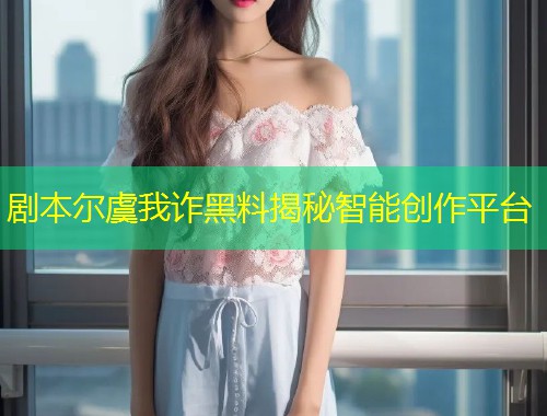 剧本尔虞我诈黑料揭秘智能创作平台
