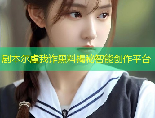 剧本尔虞我诈黑料揭秘智能创作平台