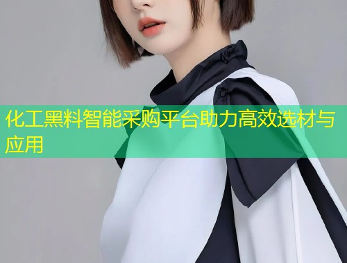 化工黑料智能采购平台助力高效选材与应用