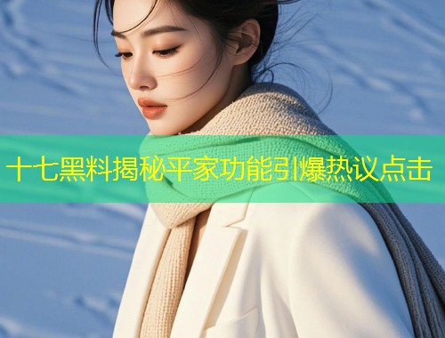 十七黑料揭秘平家功能引爆热议点击