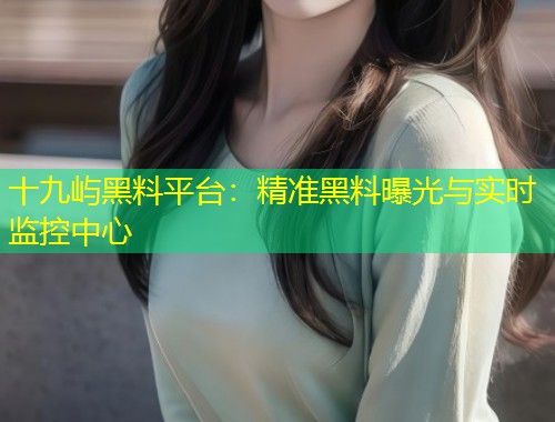 十九屿黑料平台：精准黑料曝光与实时监控中心