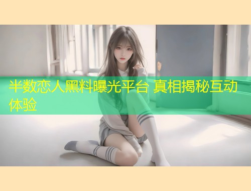 半数恋人黑料曝光平台 真相揭秘互动体验