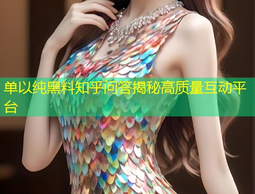 单以纯黑料知乎问答揭秘高质量互动平台
