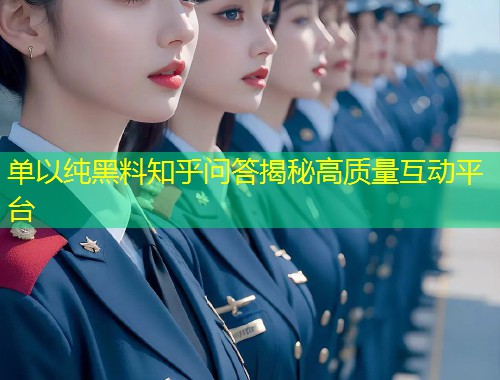 单以纯黑料知乎问答揭秘高质量互动平台