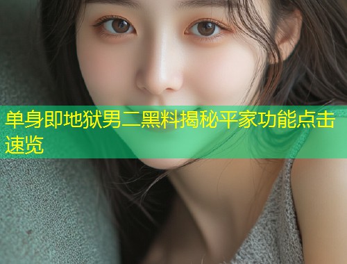 单身即地狱男二黑料揭秘平家功能点击速览